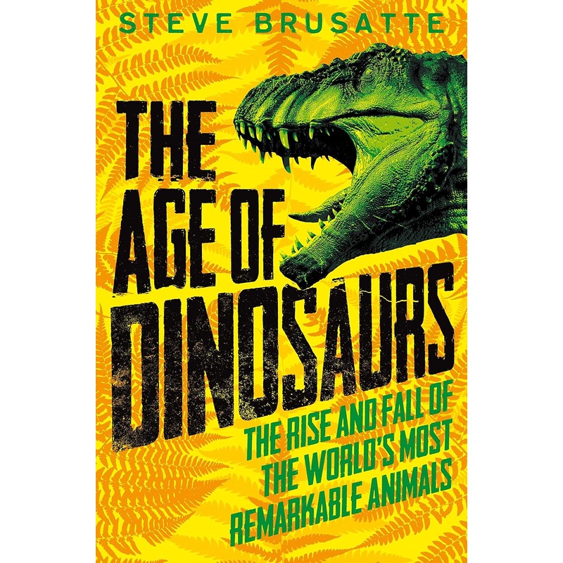 The Age of Dinosaurs: The Rise and Fall of the World's Most Remarkable Animals
