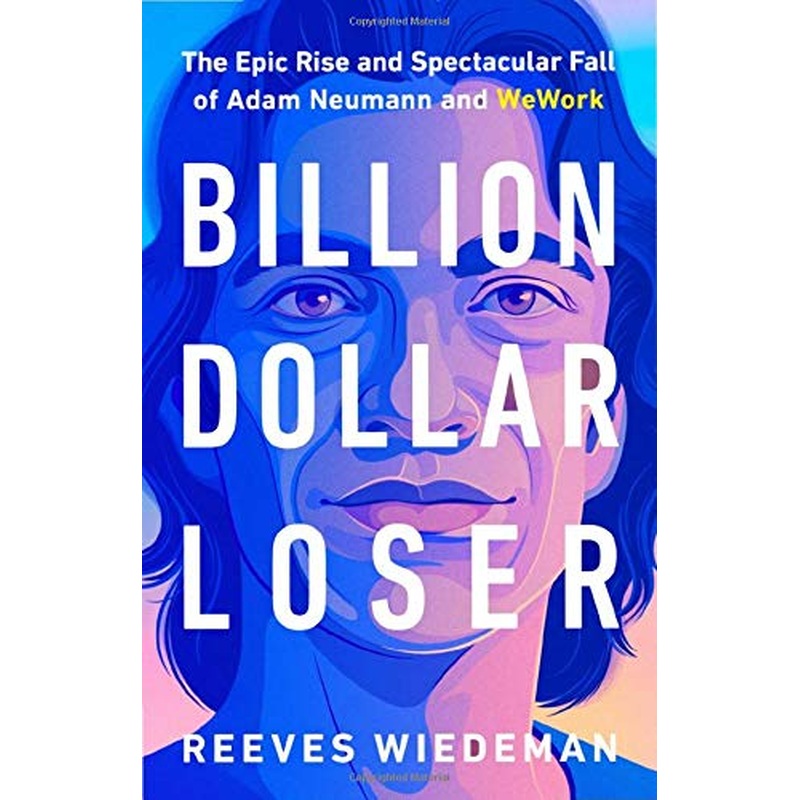Billion Dollar Loser : The Epic Rise and Spectacular Fall of Adam Neumann and Wework