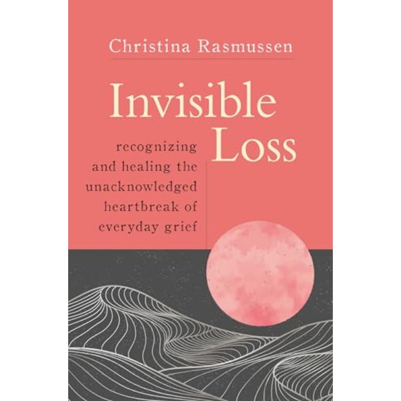 Invisible Loss: Recognizing and Healing the Unacknowledged Heartbreak of Everyday Grief