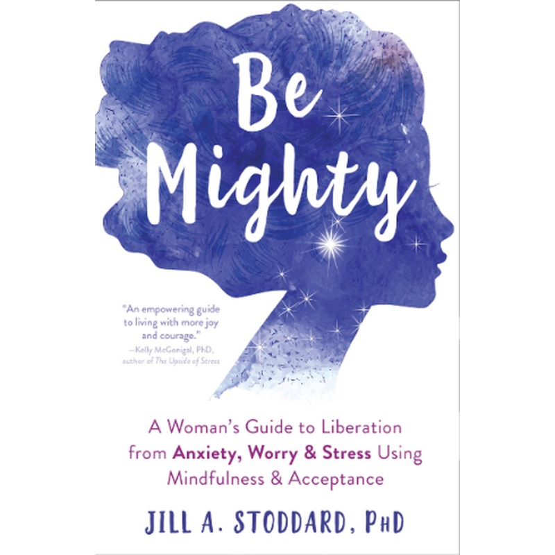 Be Mighty: A Woman's Guide to Liberation from Anxiety, Worry, and Stress Using Mindfulness and Acceptance
