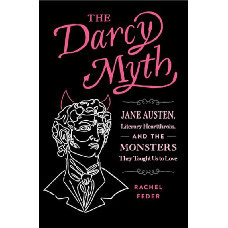 The Darcy Myth: Jane Austen, Literary Heartthrobs, and the Monsters They Taught Us to Love
