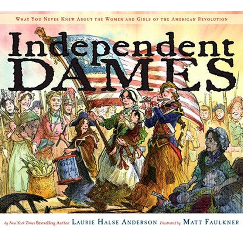 Independent Dames: What You Never Knew About the Women and Girls of the American Revolution